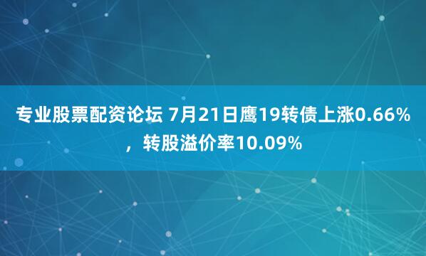 专业股票配资论坛 7月21日鹰19转债上涨0.66%，转股溢价率10.09%