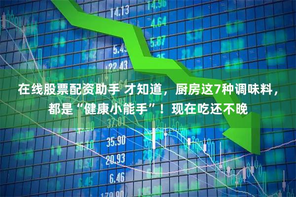 在线股票配资助手 才知道，厨房这7种调味料，都是“健康小能手”！现在吃还不晚