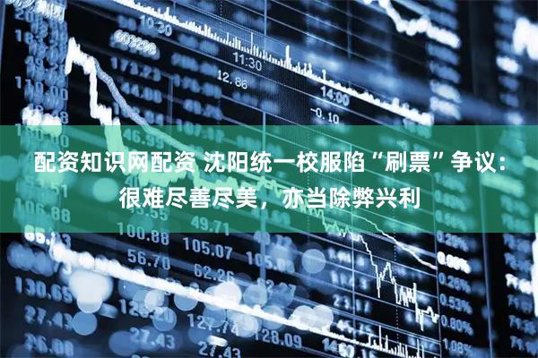 配资知识网配资 沈阳统一校服陷“刷票”争议：很难尽善尽美，亦当除弊兴利