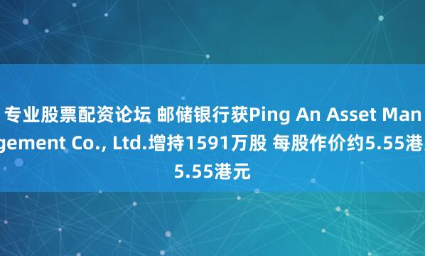 专业股票配资论坛 邮储银行获Ping An Asset Management Co., Ltd.增持1591万股 每股作价约5.55港元