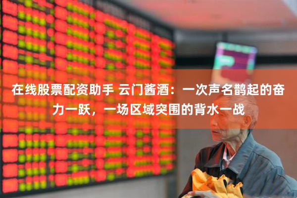 在线股票配资助手 云门酱酒：一次声名鹊起的奋力一跃，一场区域突围的背水一战