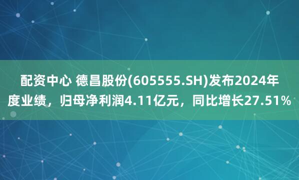 配资中心 德昌股份(605555.SH)发布2024年度业绩，归母净利润4.11亿元，同比增长27.51%
