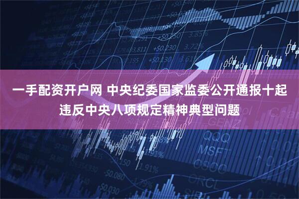 一手配资开户网 中央纪委国家监委公开通报十起违反中央八项规定精神典型问题