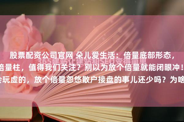 股票配资公司官网 朵儿爱生活：倍量底部形态，无非是这几种！什么样倍量柱，值得我们关注？别以为放个倍量就能闭眼冲！主力这玩意儿最会玩虚的，放个倍量忽悠散户接盘的事儿还少吗？为啥有的倍量涨得飞起，有的却成了“套人柱”...