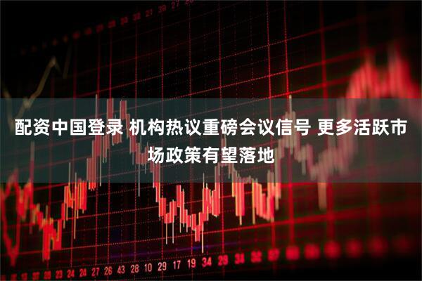 配资中国登录 机构热议重磅会议信号 更多活跃市场政策有望落地