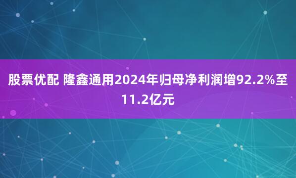 股票优配 隆鑫通用2024年归母净利润增92.2%至11.2亿元