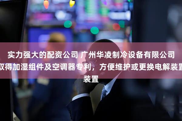 实力强大的配资公司 广州华凌制冷设备有限公司取得加湿组件及空调器专利，方便维护或更换电解装置