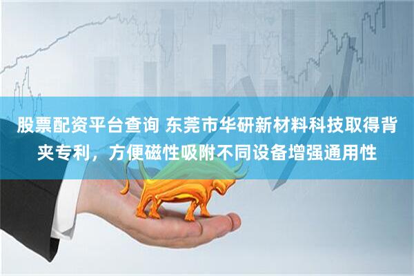 股票配资平台查询 东莞市华研新材料科技取得背夹专利，方便磁性吸附不同设备增强通用性