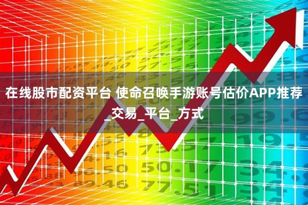 在线股市配资平台 使命召唤手游账号估价APP推荐_交易_平台_方式