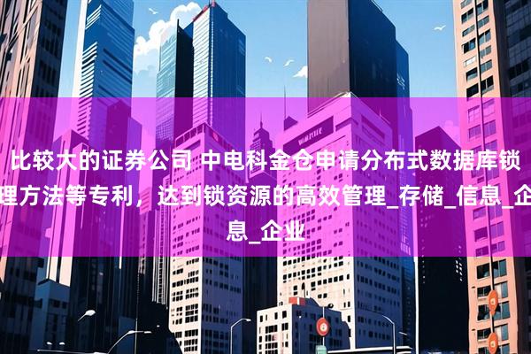比较大的证券公司 中电科金仓申请分布式数据库锁管理方法等专利，达到锁资源的高效管理_存储_信息_企业