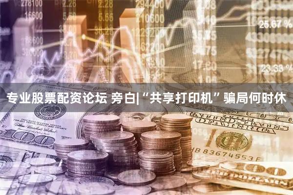 专业股票配资论坛 旁白|“共享打印机”骗局何时休