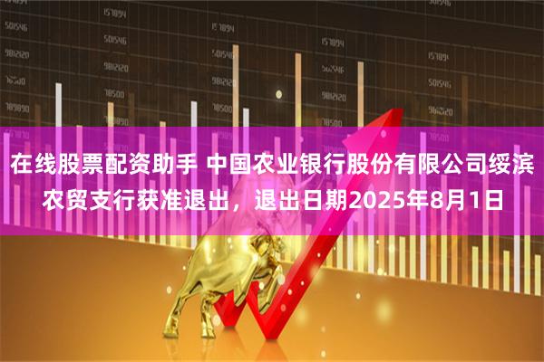 在线股票配资助手 中国农业银行股份有限公司绥滨农贸支行获准退出，退出日期2025年8月1日
