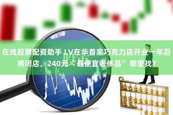 在线股票配资助手 LV在华首家巧克力店开业一年后将闭店，240元 “最便宜奢侈品” 哪里找？
