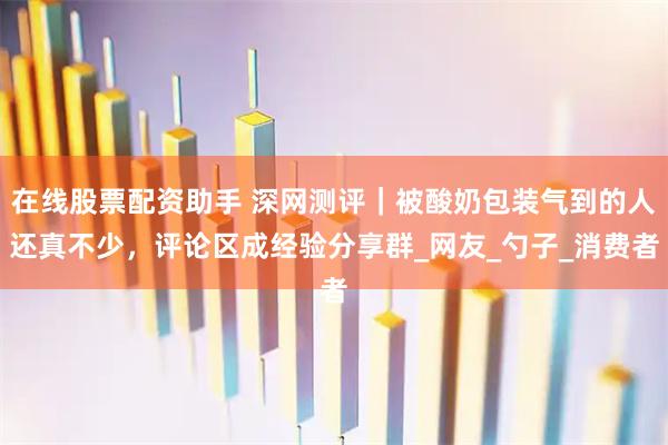 在线股票配资助手 深网测评｜被酸奶包装气到的人还真不少，评论区成经验分享群_网友_勺子_消费者