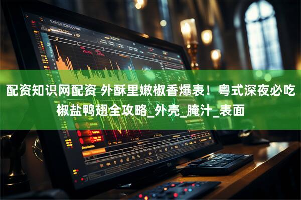 配资知识网配资 外酥里嫩椒香爆表！粤式深夜必吃椒盐鸭翅全攻略_外壳_腌汁_表面